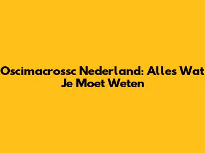 Oscimacrossc Nederland: Alles Wat Je Moet Weten