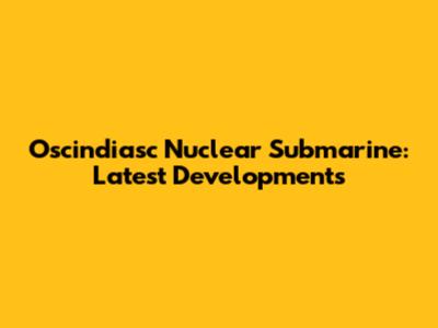 Oscindiasc Nuclear Submarine: Latest Developments