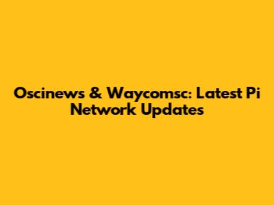Oscinews & Waycomsc: Latest Pi Network Updates