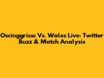 Oscinggrissc Vs. Wales Live: Twitter Buzz & Match Analysis