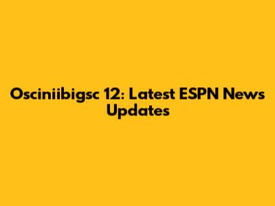 Osciniibigsc 12: Latest ESPN News Updates