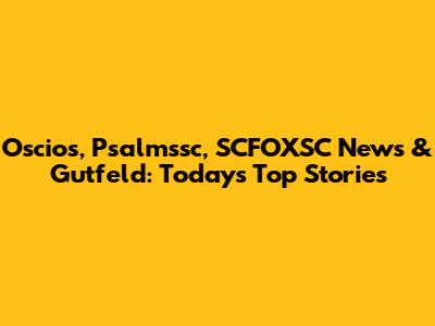 Oscios, Psalmssc, SCFOXSC News & Gutfeld: Today's Top Stories