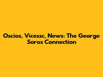 Oscios, Vicessc, News: The George Soros Connection