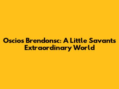 Oscios Brendonsc: A Little Savant's Extraordinary World