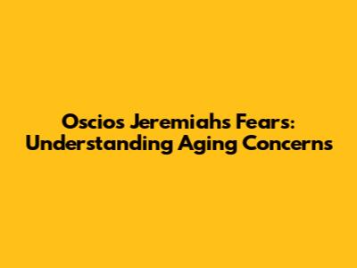 Oscios Jeremiah's Fears: Understanding Aging Concerns