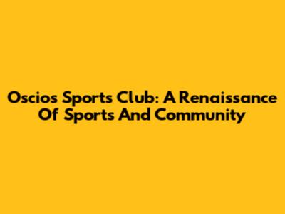 Oscios Sports Club: A Renaissance Of Sports And Community