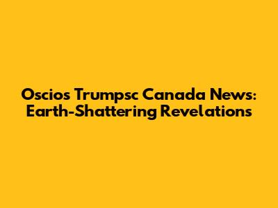 Oscios Trumpsc Canada News: Earth-Shattering Revelations