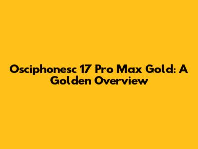 Osciphonesc 17 Pro Max Gold: A Golden Overview