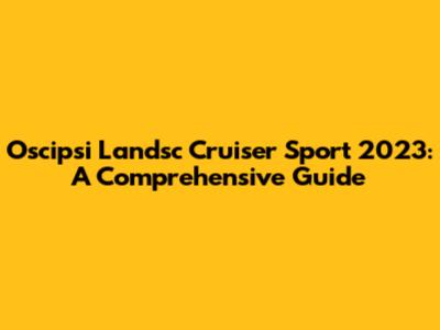 Oscipsi Landsc Cruiser Sport 2023: A Comprehensive Guide