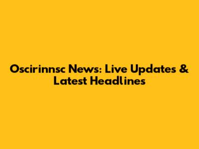 Oscirinnsc News: Live Updates & Latest Headlines