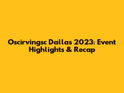 Oscirvingsc Dallas 2023: Event Highlights & Recap