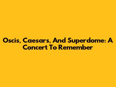 Oscis, Caesars, And Superdome: A Concert To Remember