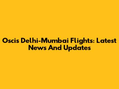 Oscis Delhi-Mumbai Flights: Latest News And Updates