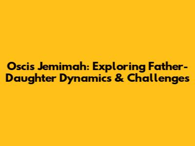 Oscis Jemimah: Exploring Father-Daughter Dynamics & Challenges