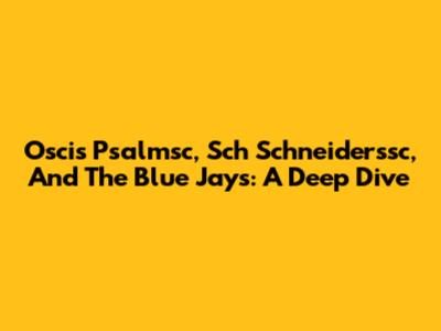 Oscis Psalmsc, Sch Schneiderssc, And The Blue Jays: A Deep Dive