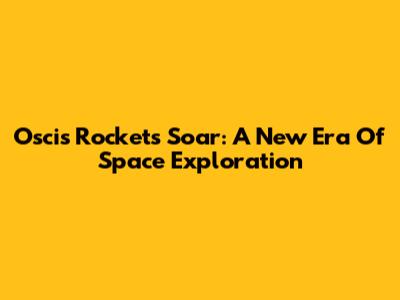 Oscis Rockets Soar: A New Era Of Space Exploration