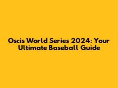 Oscis World Series 2024: Your Ultimate Baseball Guide