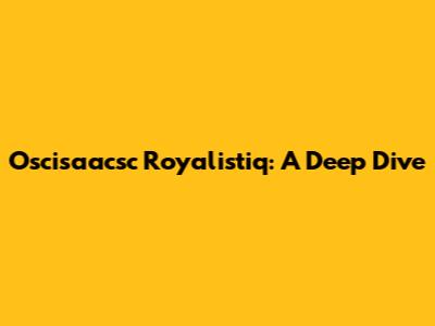 Oscisaacsc Royalistiq: A Deep Dive