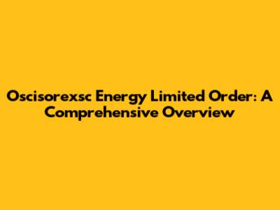 Oscisorexsc Energy Limited Order: A Comprehensive Overview