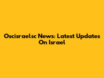 Oscisraelsc News: Latest Updates On Israel