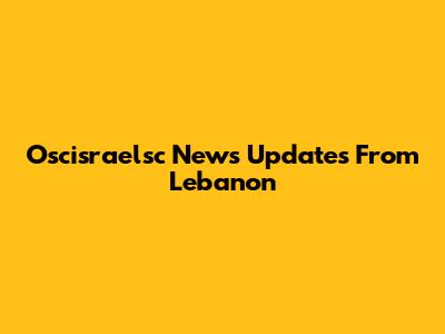 Oscisraelsc News Updates From Lebanon