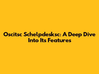 Oscitsc Schelpdesksc: A Deep Dive Into Its Features