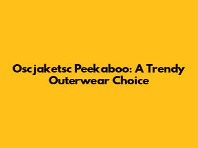 Oscjaketsc Peekaboo: A Trendy Outerwear Choice