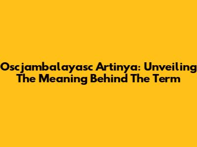 Oscjambalayasc Artinya: Unveiling The Meaning Behind The Term