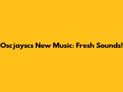 Oscjaysc's New Music: Fresh Sounds!