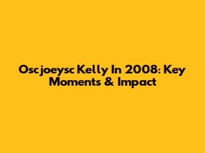 Oscjoeysc Kelly In 2008: Key Moments & Impact