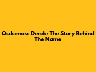 Osckenasc Derek: The Story Behind The Name