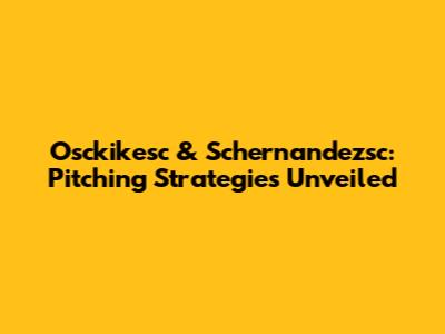 Osckikesc & Schernandezsc: Pitching Strategies Unveiled
