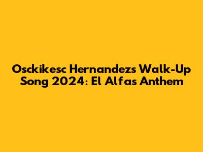 Osckikesc Hernandez's Walk-Up Song 2024: El Alfa's Anthem