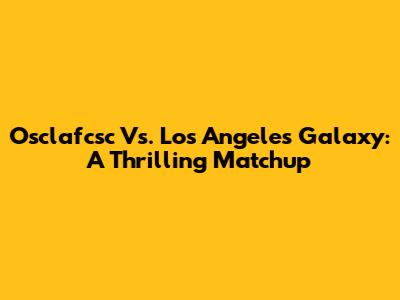 Osclafcsc Vs. Los Angeles Galaxy: A Thrilling Matchup