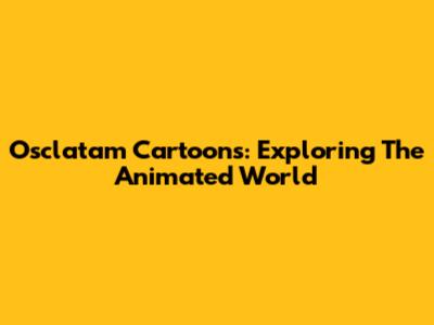 Osclatam Cartoons: Exploring The Animated World