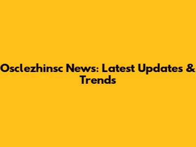 Osclezhinsc News: Latest Updates & Trends