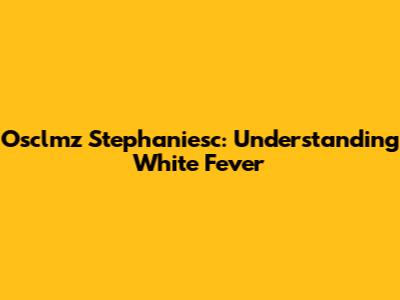 Osclmz Stephaniesc: Understanding White Fever