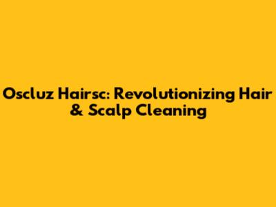 Oscluz Hairsc: Revolutionizing Hair & Scalp Cleaning