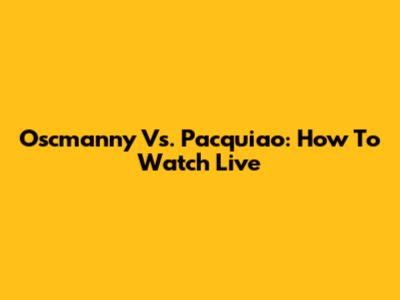 Oscmanny Vs. Pacquiao: How To Watch Live