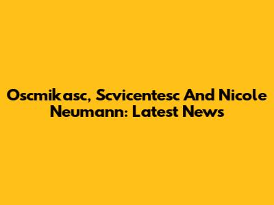 Oscmikasc, Scvicentesc And Nicole Neumann: Latest News