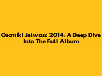 Oscmiki Jelwasc 2014: A Deep Dive Into The Full Album