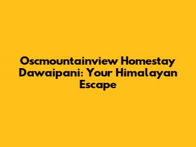 Oscmountainview Homestay Dawaipani: Your Himalayan Escape