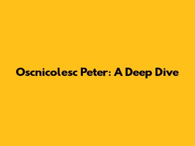 Oscnicolesc Peter: A Deep Dive