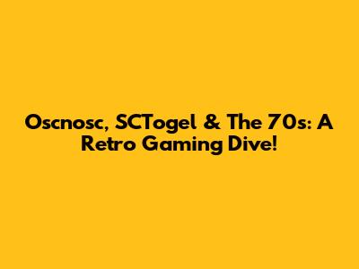 Oscnosc, SCTogel & The 70s: A Retro Gaming Dive!