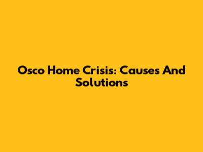 Osco Home Crisis: Causes And Solutions