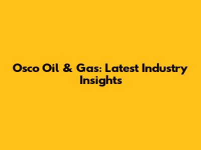 Osco Oil & Gas: Latest Industry Insights