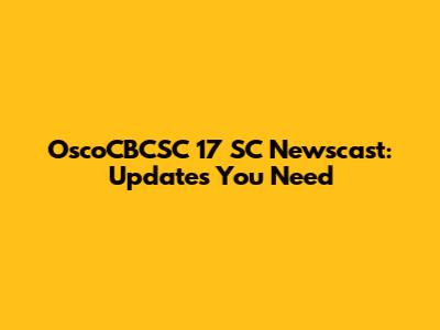 OscoCBCSC 17 SC Newscast: Updates You Need