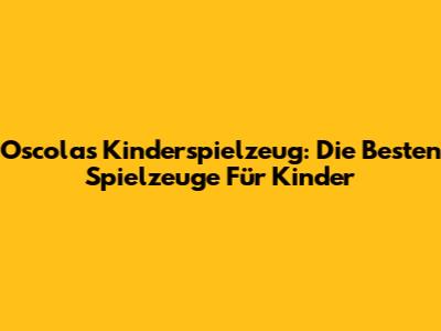 Oscola's Kinderspielzeug: Die Besten Spielzeuge Für Kinder