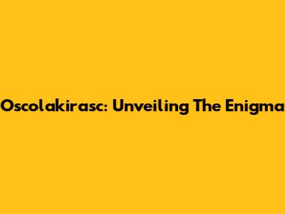 Oscolakirasc: Unveiling The Enigma