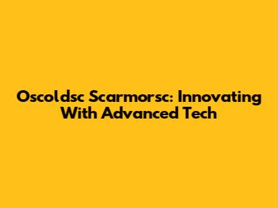 Oscoldsc Scarmorsc: Innovating With Advanced Tech